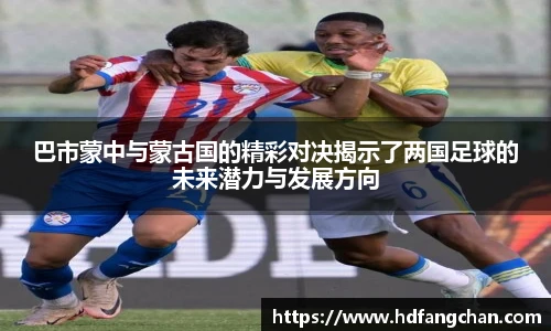 巴市蒙中与蒙古国的精彩对决揭示了两国足球的未来潜力与发展方向